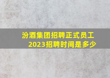 汾酒集团招聘正式员工2023招聘时间是多少