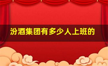 汾酒集团有多少人上班的