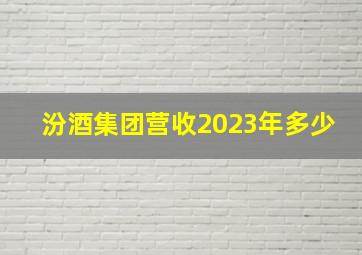 汾酒集团营收2023年多少