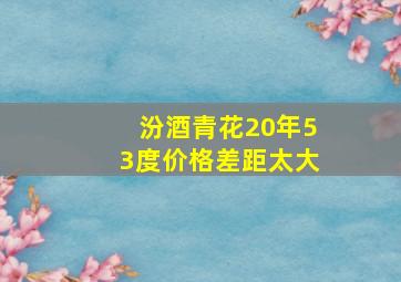 汾酒青花20年53度价格差距太大