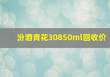 汾酒青花30850ml回收价