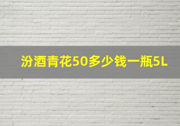 汾酒青花50多少钱一瓶5L