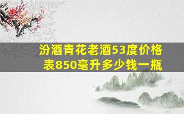 汾酒青花老酒53度价格表850毫升多少钱一瓶