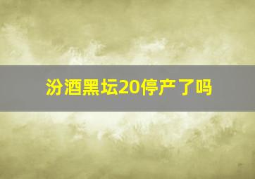 汾酒黑坛20停产了吗