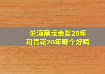 汾酒黑坛金奖20年和青花20年哪个好喝