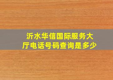 沂水华信国际服务大厅电话号码查询是多少