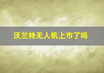 沃兰特无人机上市了吗