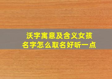 沃字寓意及含义女孩名字怎么取名好听一点