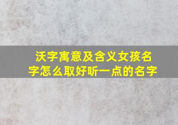 沃字寓意及含义女孩名字怎么取好听一点的名字