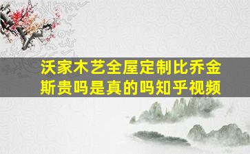 沃家木艺全屋定制比乔金斯贵吗是真的吗知乎视频