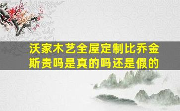 沃家木艺全屋定制比乔金斯贵吗是真的吗还是假的