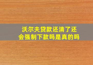 沃尔夫贷款还清了还会强制下款吗是真的吗