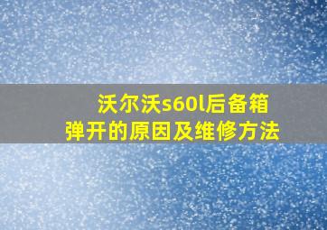 沃尔沃s60l后备箱弹开的原因及维修方法