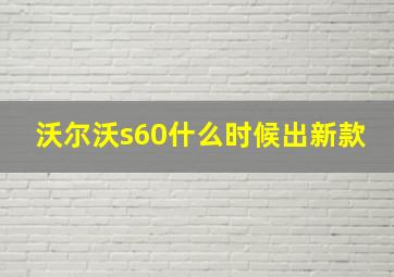 沃尔沃s60什么时候出新款