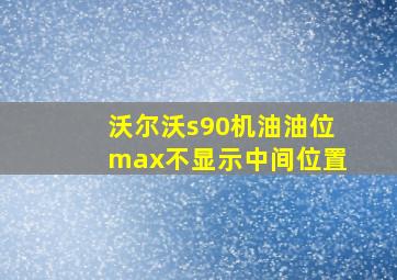 沃尔沃s90机油油位max不显示中间位置