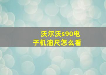 沃尔沃s90电子机油尺怎么看