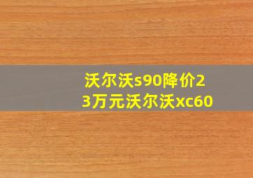 沃尔沃s90降价23万元沃尔沃xc60