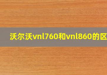 沃尔沃vnl760和vnl860的区别