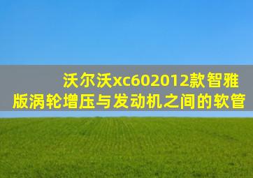 沃尔沃xc602012款智雅版涡轮增压与发动机之间的软管