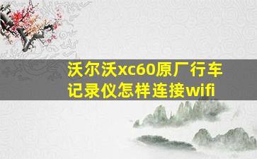 沃尔沃xc60原厂行车记录仪怎样连接wifi