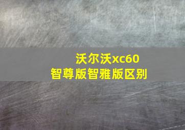 沃尔沃xc60智尊版智雅版区别