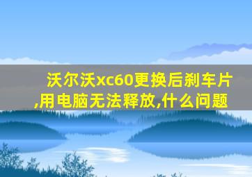 沃尔沃xc60更换后刹车片,用电脑无法释放,什么问题