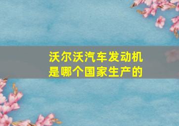 沃尔沃汽车发动机是哪个国家生产的