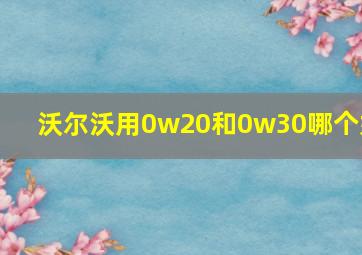 沃尔沃用0w20和0w30哪个好