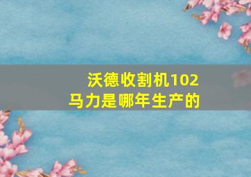 沃德收割机102马力是哪年生产的