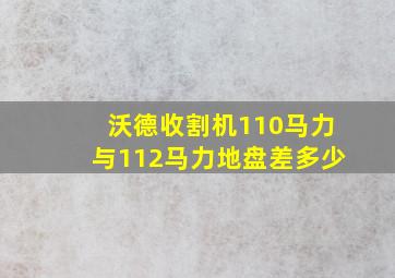 沃德收割机110马力与112马力地盘差多少