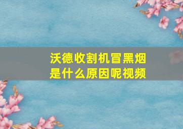 沃德收割机冒黑烟是什么原因呢视频