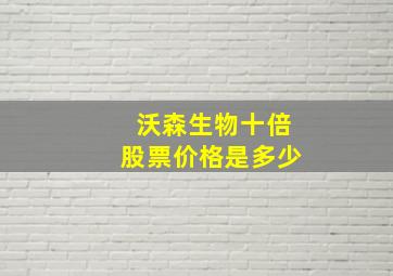 沃森生物十倍股票价格是多少