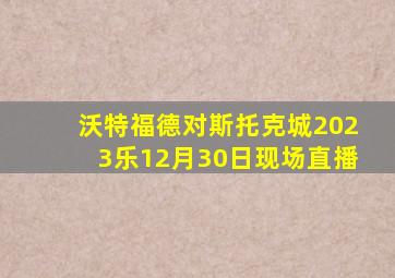 沃特福德对斯托克城2023乐12月30日现场直播