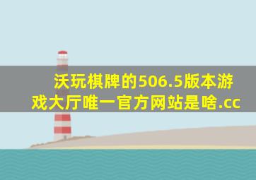 沃玩棋牌的506.5版本游戏大厅唯一官方网站是啥.cc