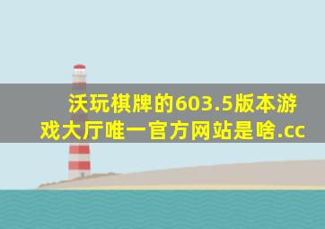 沃玩棋牌的603.5版本游戏大厅唯一官方网站是啥.cc