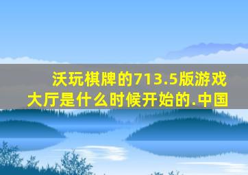 沃玩棋牌的713.5版游戏大厅是什么时候开始的.中国