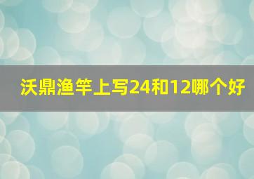 沃鼎渔竿上写24和12哪个好