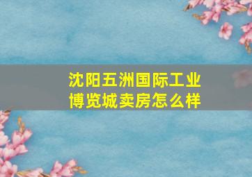 沈阳五洲国际工业博览城卖房怎么样