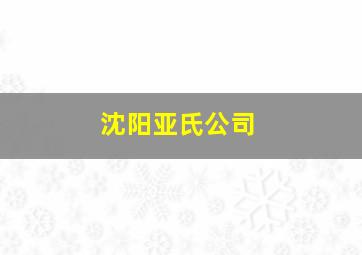 沈阳亚氏公司