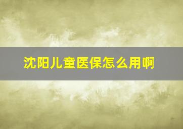 沈阳儿童医保怎么用啊