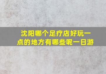 沈阳哪个足疗店好玩一点的地方有哪些呢一日游