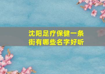 沈阳足疗保健一条街有哪些名字好听