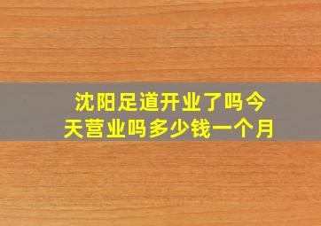 沈阳足道开业了吗今天营业吗多少钱一个月