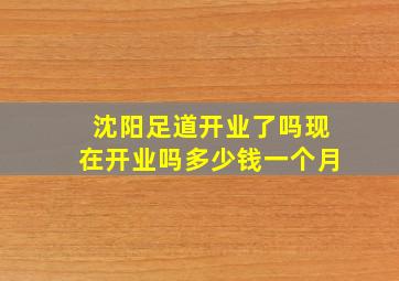 沈阳足道开业了吗现在开业吗多少钱一个月