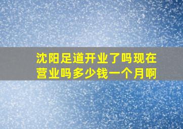 沈阳足道开业了吗现在营业吗多少钱一个月啊