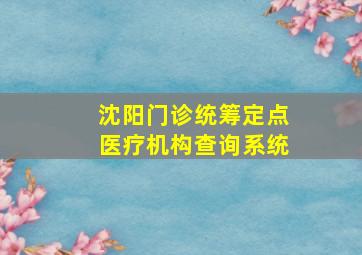 沈阳门诊统筹定点医疗机构查询系统