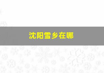 沈阳雪乡在哪