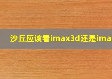 沙丘应该看imax3d还是imax2d