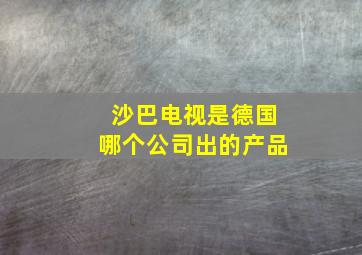 沙巴电视是德国哪个公司出的产品