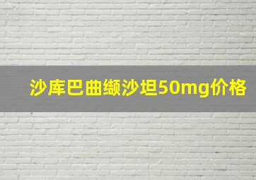 沙库巴曲缬沙坦50mg价格